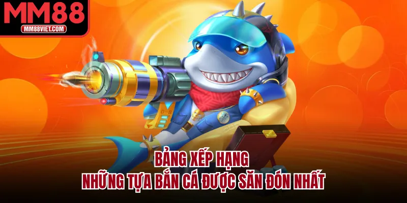 Bảng Xếp Hạng Những Tựa Bắn Cá Được Săn Đón Nhất