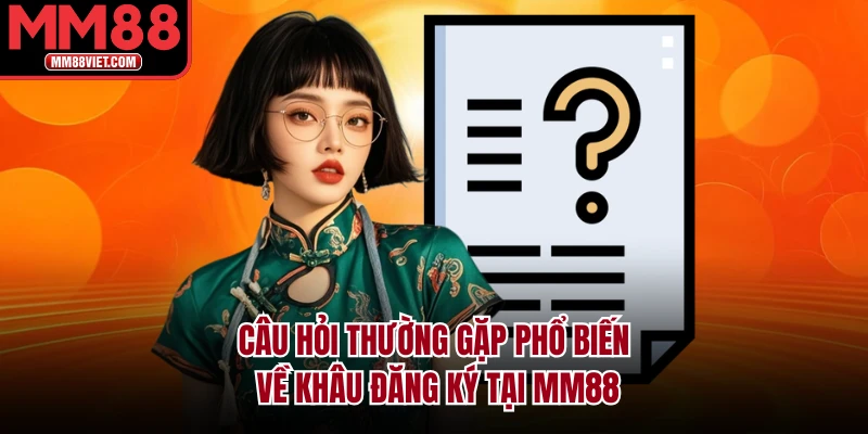 Câu hỏi thường gặp phổ biến về khâu đăng ký tại MM88